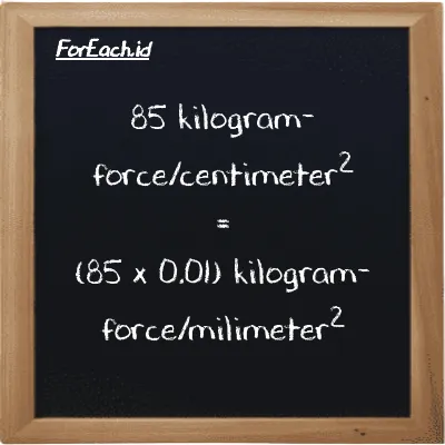 How to convert kilogram-force/centimeter<sup>2</sup> to kilogram-force/milimeter<sup>2</sup>: 85 kilogram-force/centimeter<sup>2</sup> (kgf/cm<sup>2</sup>) is equivalent to 85 times 0.01 kilogram-force/milimeter<sup>2</sup> (kgf/mm<sup>2</sup>)